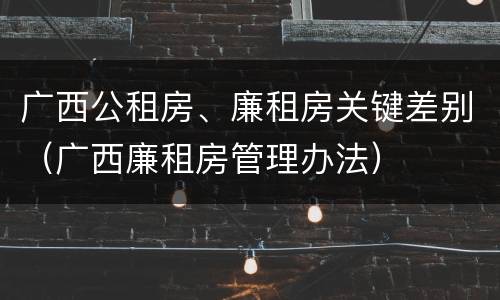 广西公租房、廉租房关键差别（广西廉租房管理办法）