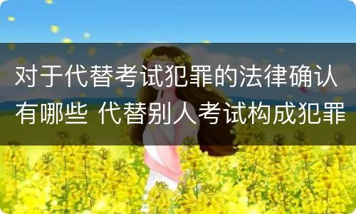 对于代替考试犯罪的法律确认有哪些 代替别人考试构成犯罪吗