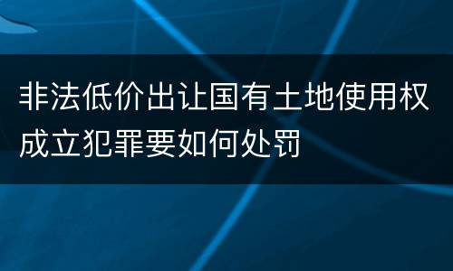 非法低价出让国有土地使用权成立犯罪要如何处罚