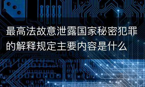 最高法故意泄露国家秘密犯罪的解释规定主要内容是什么