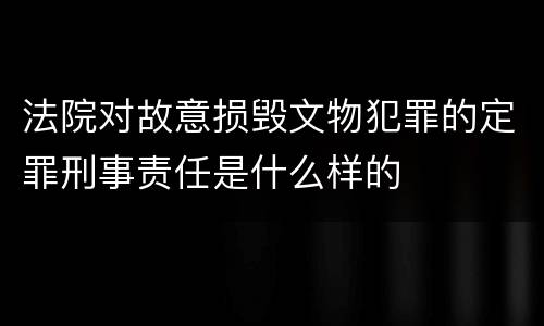 法院对故意损毁文物犯罪的定罪刑事责任是什么样的