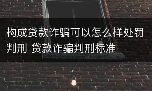 构成贷款诈骗可以怎么样处罚判刑 贷款诈骗判刑标准
