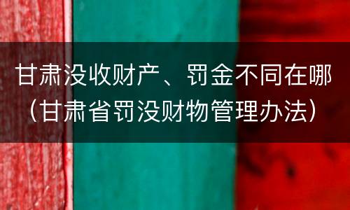甘肃没收财产、罚金不同在哪（甘肃省罚没财物管理办法）