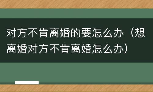 对方不肯离婚的要怎么办（想离婚对方不肯离婚怎么办）