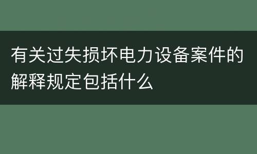 有关过失损坏电力设备案件的解释规定包括什么