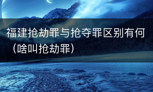 福建抢劫罪与抢夺罪区别有何（啥叫抢劫罪）