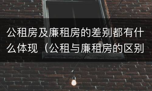 公租房及廉租房的差别都有什么体现（公租与廉租房的区别是什么）