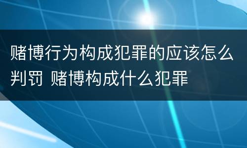 赌博行为构成犯罪的应该怎么判罚 赌博构成什么犯罪