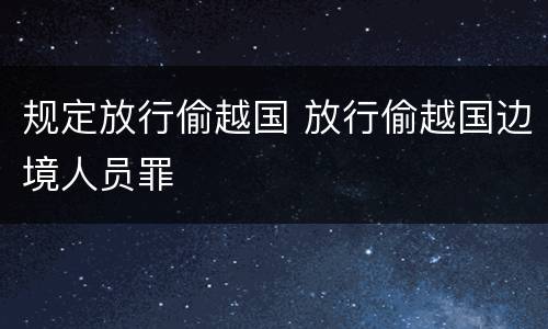 规定放行偷越国 放行偷越国边境人员罪