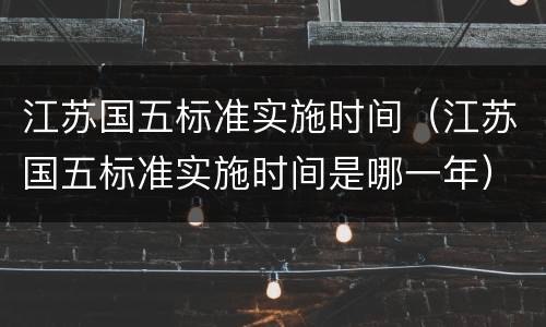 江苏国五标准实施时间（江苏国五标准实施时间是哪一年）