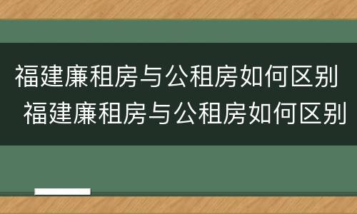 福建廉租房与公租房如何区别 福建廉租房与公租房如何区别图片