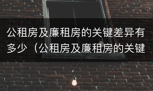 公租房及廉租房的关键差异有多少（公租房及廉租房的关键差异有多少种）