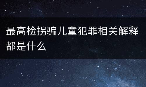 最高检拐骗儿童犯罪相关解释都是什么