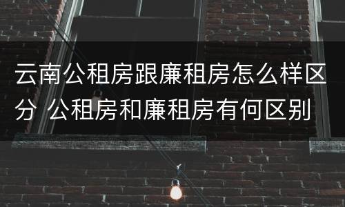 云南公租房跟廉租房怎么样区分 公租房和廉租房有何区别