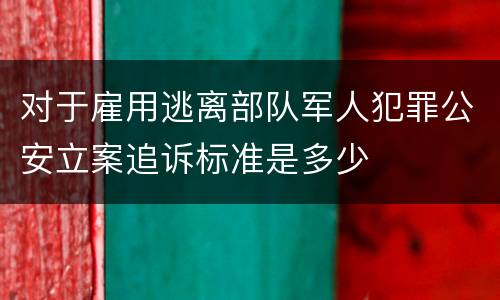 对于雇用逃离部队军人犯罪公安立案追诉标准是多少