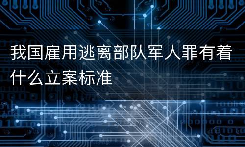 我国雇用逃离部队军人罪有着什么立案标准