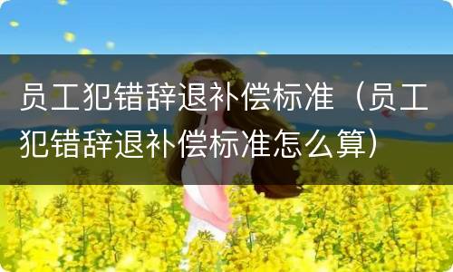 员工犯错辞退补偿标准（员工犯错辞退补偿标准怎么算）