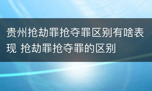 贵州抢劫罪抢夺罪区别有啥表现 抢劫罪抢夺罪的区别