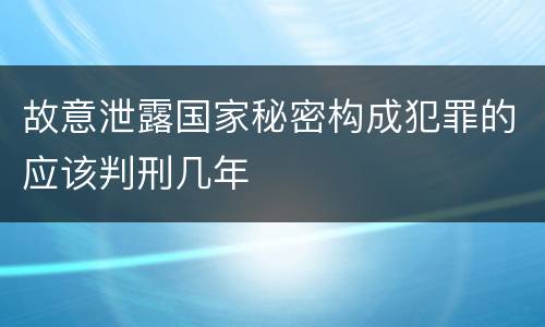 故意泄露国家秘密构成犯罪的应该判刑几年