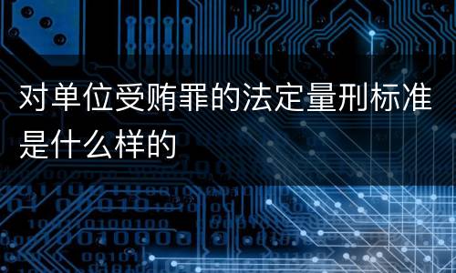 对单位受贿罪的法定量刑标准是什么样的