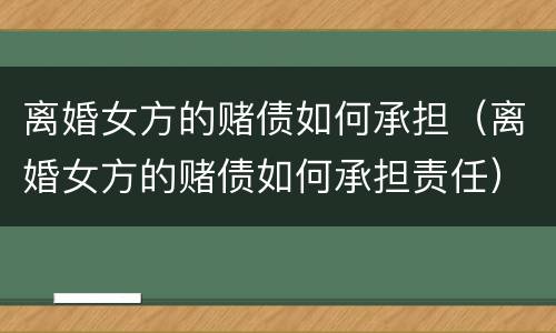 离婚女方的赌债如何承担（离婚女方的赌债如何承担责任）
