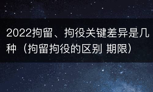 2022拘留、拘役关键差异是几种（拘留拘役的区别 期限）