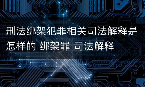 刑法绑架犯罪相关司法解释是怎样的 绑架罪 司法解释