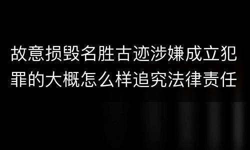 故意损毁名胜古迹涉嫌成立犯罪的大概怎么样追究法律责任