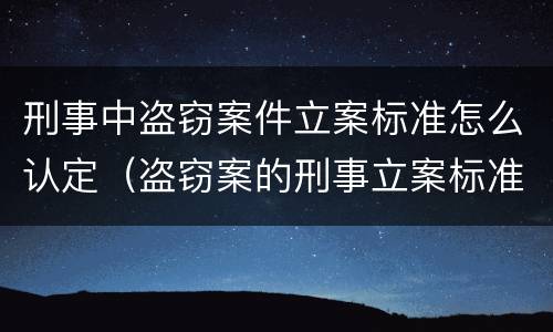 刑事中盗窃案件立案标准怎么认定（盗窃案的刑事立案标准）