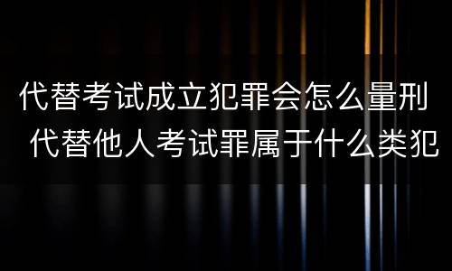 代替考试成立犯罪会怎么量刑 代替他人考试罪属于什么类犯罪