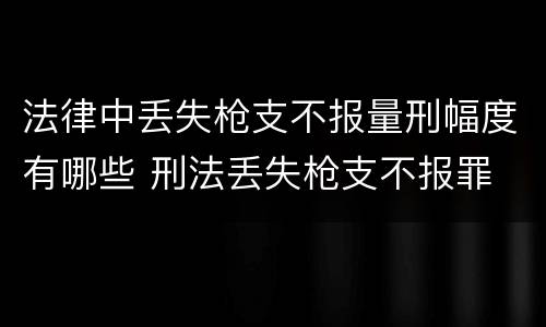 法律中丢失枪支不报量刑幅度有哪些 刑法丢失枪支不报罪