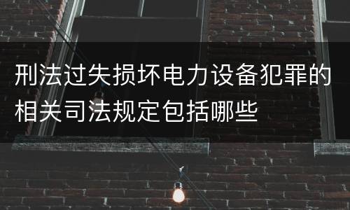 刑法过失损坏电力设备犯罪的相关司法规定包括哪些