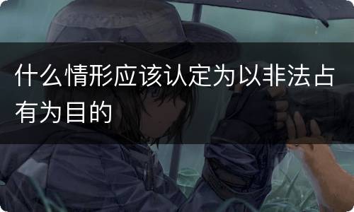 什么情形应该认定为以非法占有为目的