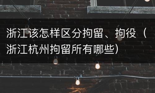 浙江该怎样区分拘留、拘役（浙江杭州拘留所有哪些）
