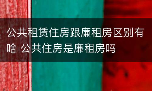 公共租赁住房跟廉租房区别有啥 公共住房是廉租房吗