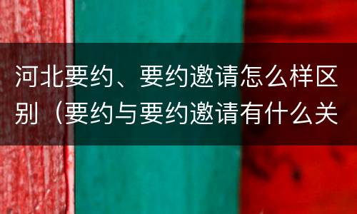 河北要约、要约邀请怎么样区别（要约与要约邀请有什么关系）