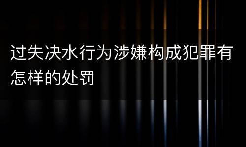过失决水行为涉嫌构成犯罪有怎样的处罚