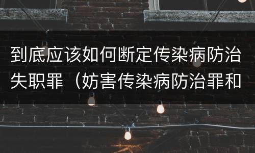 到底应该如何断定传染病防治失职罪（妨害传染病防治罪和传染病防治失职罪）