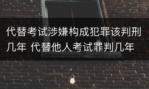 代替考试涉嫌构成犯罪该判刑几年 代替他人考试罪判几年