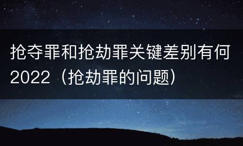 抢夺罪和抢劫罪关键差别有何2022（抢劫罪的问题）