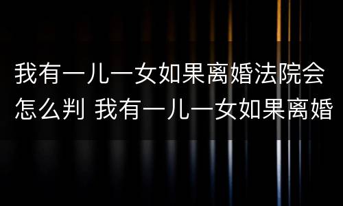 我有一儿一女如果离婚法院会怎么判 我有一儿一女如果离婚法院会怎么判