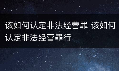 该如何认定非法经营罪 该如何认定非法经营罪行