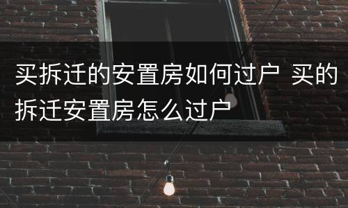 买拆迁的安置房如何过户 买的拆迁安置房怎么过户
