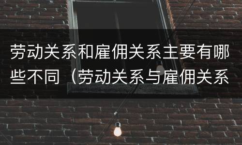 劳动关系和雇佣关系主要有哪些不同（劳动关系与雇佣关系的区别与联系）