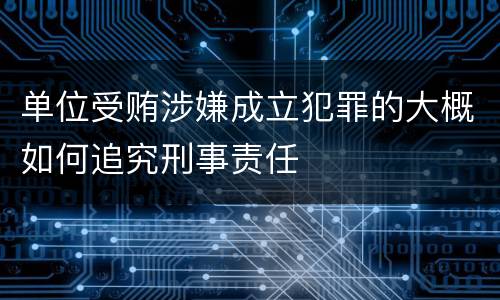 单位受贿涉嫌成立犯罪的大概如何追究刑事责任