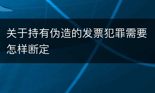 关于持有伪造的发票犯罪需要怎样断定