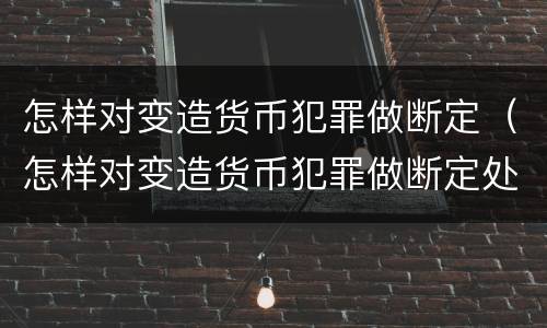 怎样对变造货币犯罪做断定（怎样对变造货币犯罪做断定处理）