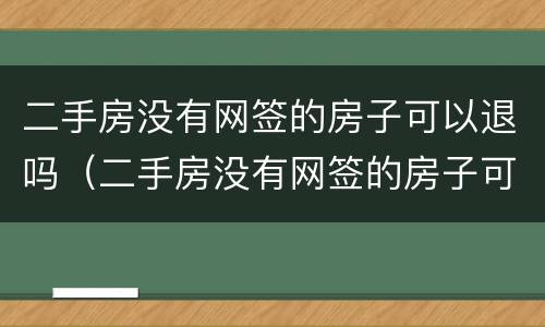二手房没有网签的房子可以退吗（二手房没有网签的房子可以退吗）