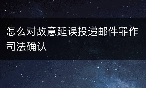 怎么对故意延误投递邮件罪作司法确认