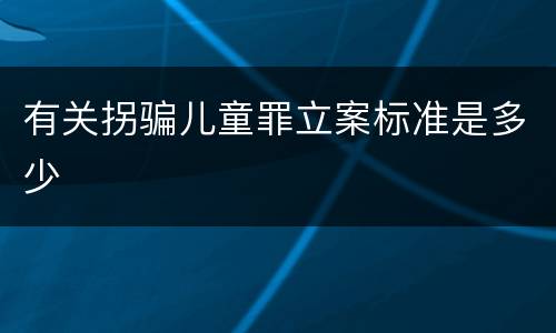 有关拐骗儿童罪立案标准是多少